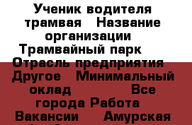 Ученик водителя трамвая › Название организации ­ Трамвайный парк №1 › Отрасль предприятия ­ Другое › Минимальный оклад ­ 12 000 - Все города Работа » Вакансии   . Амурская обл.,Архаринский р-н